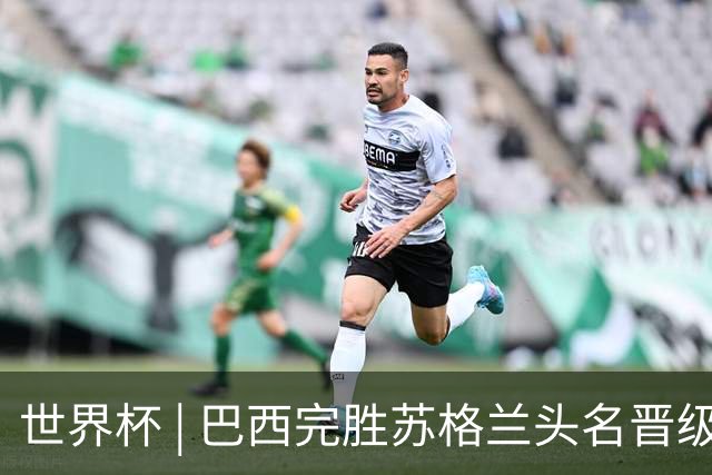 世界杯 | 巴西完胜苏格兰头名晋级 内马尔首秀