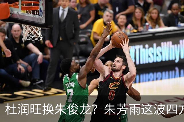 杜润旺换朱俊龙？朱芳雨这波四方大交易要是成了，CBA太疯狂