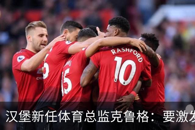 汉堡新任体育总监克鲁格：要激发汉堡作为德甲传统豪门的竞技潜力