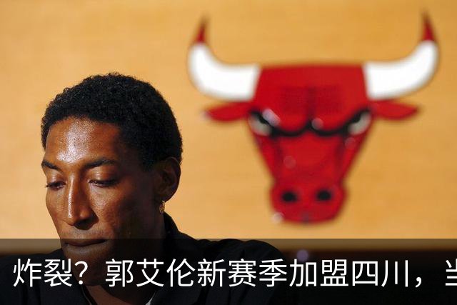 炸裂？郭艾伦新赛季加盟四川，当年总决赛对手，一笑泯恩仇？