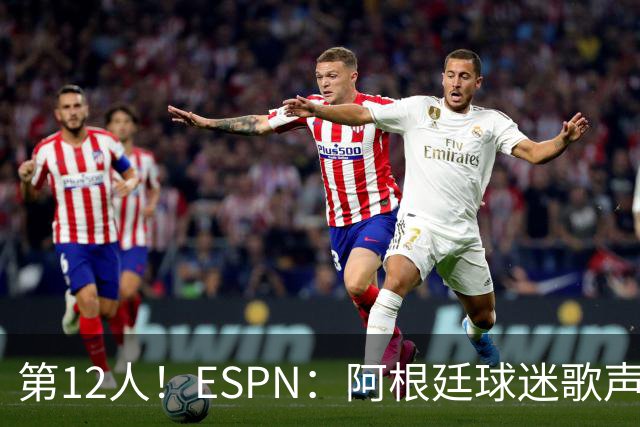 第12人！ESPN：阿根廷球迷歌声从未中断 唱着"想看到第4颗星闪耀"