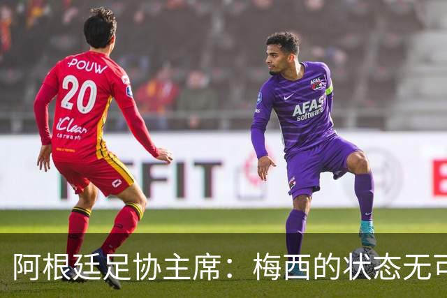 阿根廷足协主席：梅西的状态无可挑剔，真希望他能陪伴我们更久